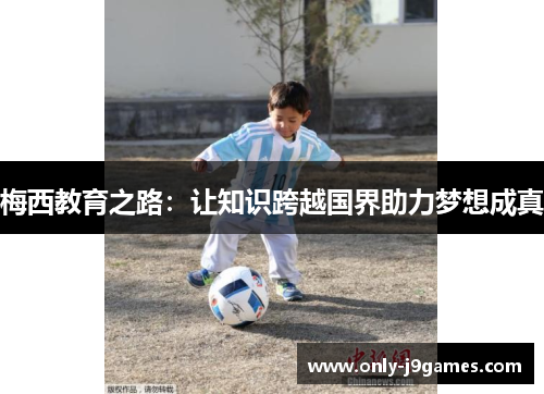 梅西教育之路:让知识跨越国界助力梦想成真 梅西教育之路:让知识跨越国界助力梦想成真