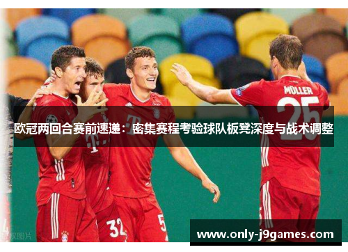 欧冠两回合赛前速递:密集赛程考验球队板凳深度与战术调整 欧冠两回合赛前速递:密集赛程考验球队板凳深度与战术调整