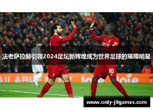 法老萨拉赫引领2024足坛新辉煌成为世界足球的璀璨明星
