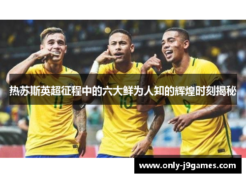 热苏斯英超征程中的六大鲜为人知的辉煌时刻揭秘 热苏斯英超征程中的六大鲜为人知的辉煌时刻揭秘