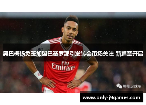 奥巴梅扬免签加盟巴塞罗那引发转会市场关注 新篇章开启