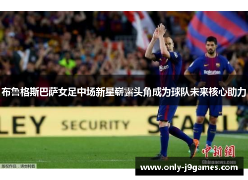 布鲁格斯巴萨女足中场新星崭露头角成为球队未来核心助力 布鲁格斯巴萨女足中场新星崭露头角成为球队未来核心助力