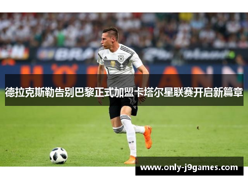 德拉克斯勒告别巴黎正式加盟卡塔尔星联赛开启新篇章 德拉克斯勒告别巴黎正式加盟卡塔尔星联赛开启新篇章