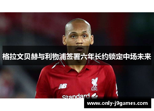 格拉文贝赫与利物浦签署六年长约锁定中场未来 格拉文贝赫与利物浦签署六年长约锁定中场未来