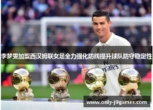李梦雯加盟西汉姆联女足全力强化防线提升球队防守稳定性 李梦雯加盟西汉姆联女足全力强化防线提升球队防守稳定性