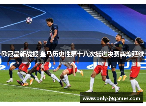 欧冠最新战报 皇马历史性第十八次挺进决赛辉煌延续 欧冠最新战报 皇马历史性第十八次挺进决赛辉煌延续