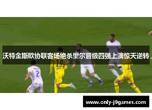 沃特金斯欧协联客场绝杀里尔晋级四强上演惊天逆转 沃特金斯欧协联客场绝杀里尔晋级四强上演惊天逆转