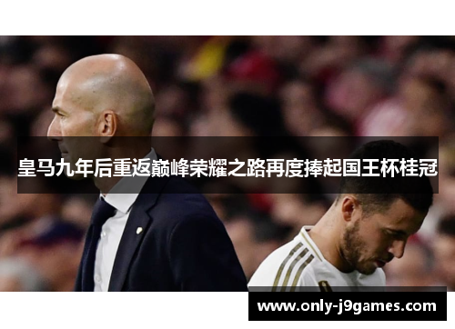 皇马九年后重返巅峰荣耀之路再度捧起国王杯桂冠 皇马九年后重返巅峰荣耀之路再度捧起国王杯桂冠