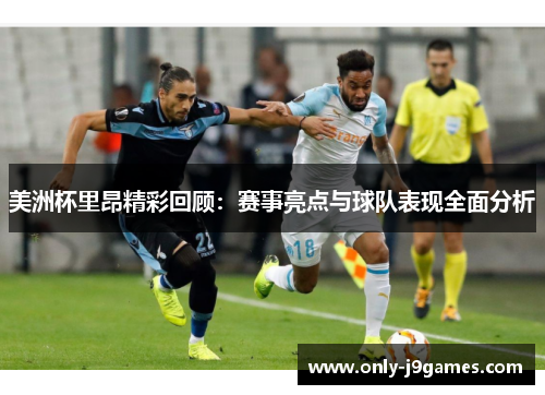 美洲杯里昂精彩回顾：赛事亮点与球队表现全面分析