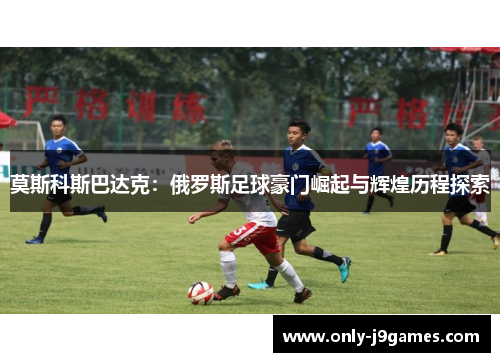 莫斯科斯巴达克：俄罗斯足球豪门崛起与辉煌历程探索