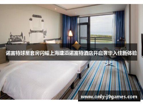 诺富特球星套房闪耀上海建滔诺富特酒店开启奢华入住新体验