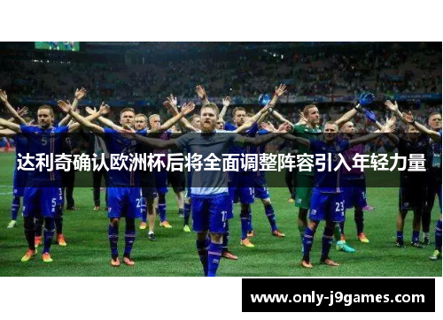 达利奇确认欧洲杯后将全面调整阵容引入年轻力量