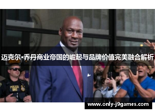迈克尔·乔丹商业帝国的崛起与品牌价值完美融合解析