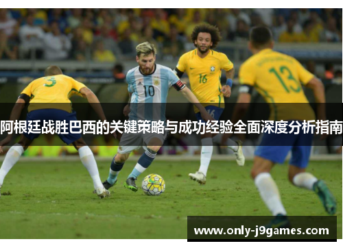阿根廷战胜巴西的关键策略与成功经验全面深度分析指南 阿根廷战胜巴西的关键策略与成功经验全面深度分析指南