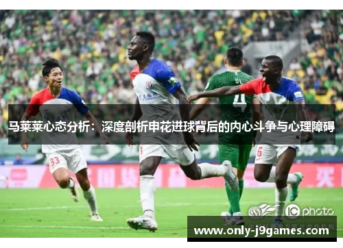 马莱莱心态分析：深度剖析申花进球背后的内心斗争与心理障碍