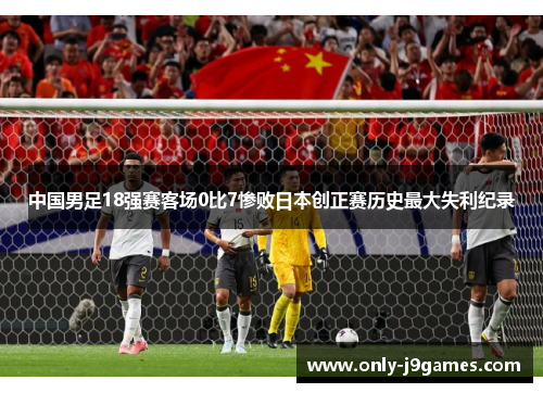 中国男足18强赛客场0比7惨败日本创正赛历史最大失利纪录 中国男足18强赛客场0比7惨败日本创正赛历史最大失利纪录