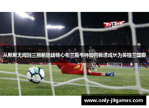 从默默无闻到三狮新防线核心布兰斯韦特如何极速成长为英格兰国脚 从默默无闻到三狮新防线核心布兰斯韦特如何极速成长为英格兰国脚