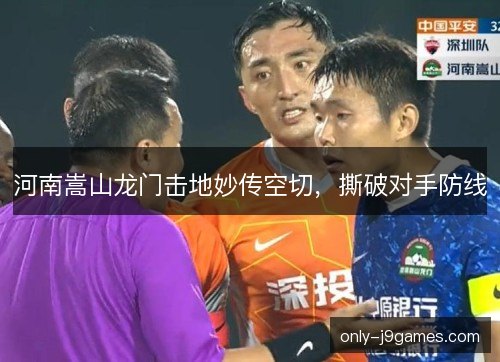 河南嵩山龙门击地妙传空切，撕破对手防线