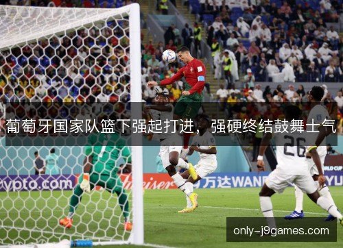 葡萄牙国家队篮下强起打进，强硬终结鼓舞士气