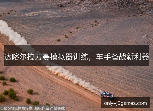 达喀尔拉力赛模拟器训练，车手备战新利器