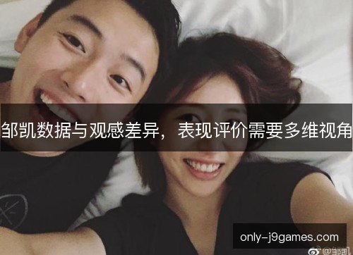 邹凯数据与观感差异,表现评价需要多维视角 邹凯数据与观感差异,表现评价需要多维视角