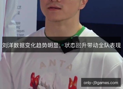 刘洋数据变化趋势明显,状态回升带动全队表现 刘洋数据变化趋势明显,状态回升带动全队表现