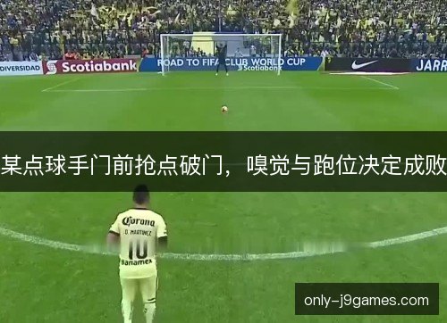 某点球手门前抢点破门,嗅觉与跑位决定成败 某点球手门前抢点破门,嗅觉与跑位决定成败