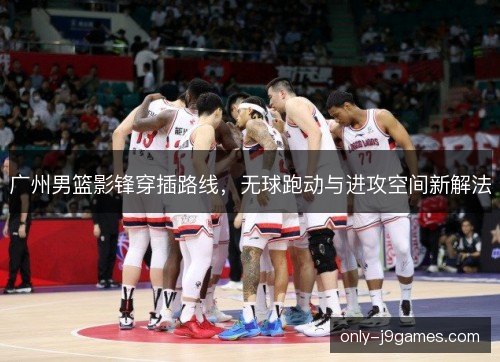 广州男篮影锋穿插路线，无球跑动与进攻空间新解法