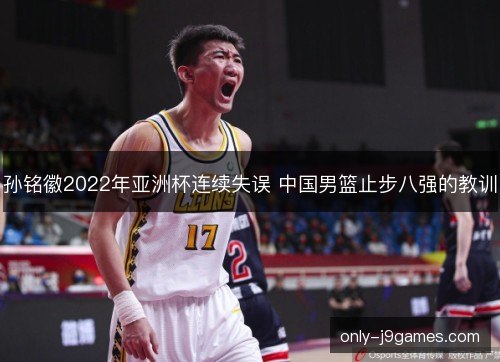 孙铭徽2022年亚洲杯连续失误 中国男篮止步八强的教训